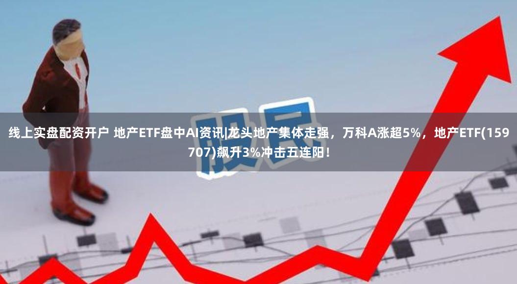 线上实盘配资开户 地产ETF盘中AI资讯|龙头地产集体走强，万科A涨超5%，地产ETF(159707)飙升3%冲击五连阳！