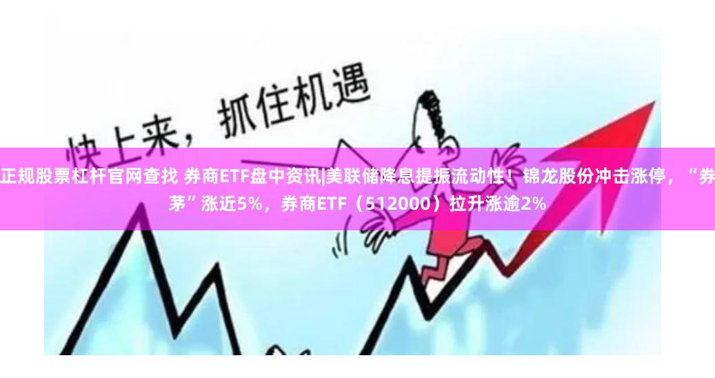 正规股票杠杆官网查找 券商ETF盘中资讯|美联储降息提振流动性！锦龙股份冲击涨停，“券茅”涨近5%，券商ETF（512000）拉升涨逾2%
