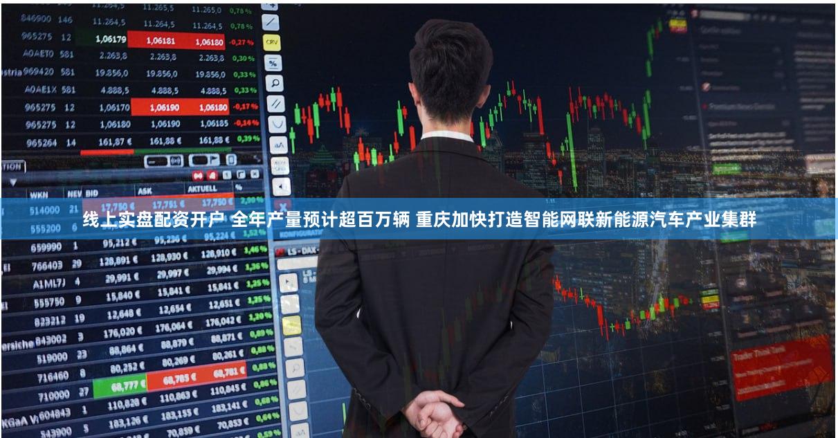 线上实盘配资开户 全年产量预计超百万辆 重庆加快打造智能网联新能源汽车产业集群