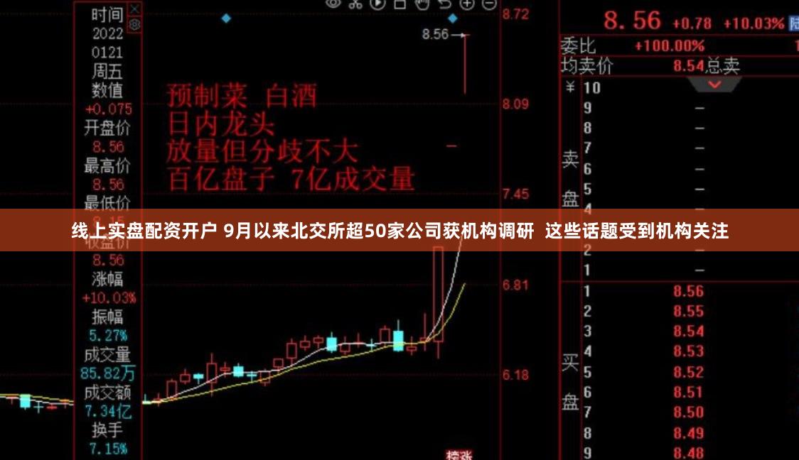 线上实盘配资开户 9月以来北交所超50家公司获机构调研  这些话题受到机构关注