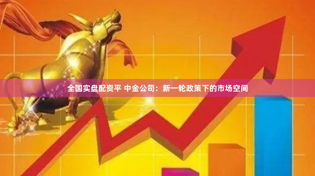 全国实盘配资平 中金公司：新一轮政策下的市场空间