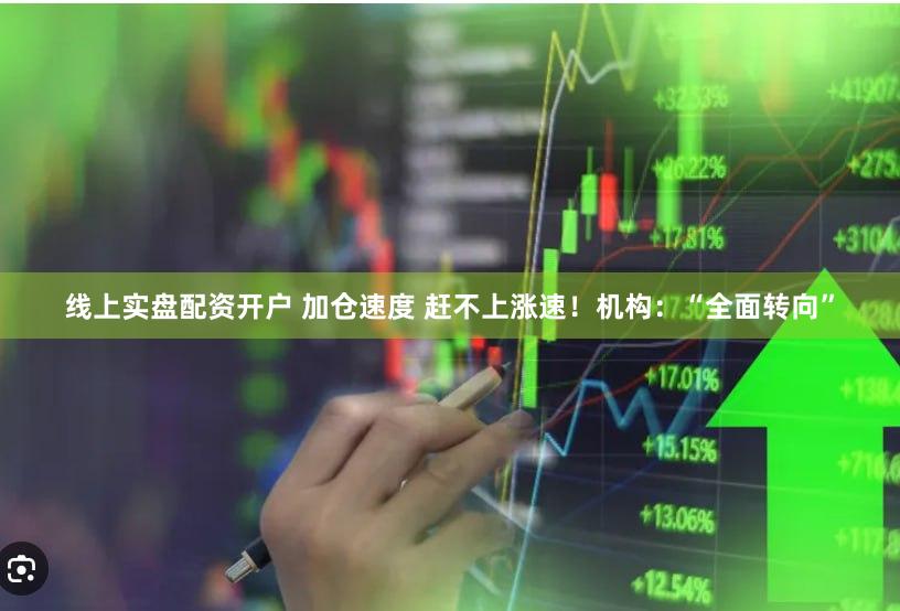 线上实盘配资开户 加仓速度 赶不上涨速！机构：“全面转向”