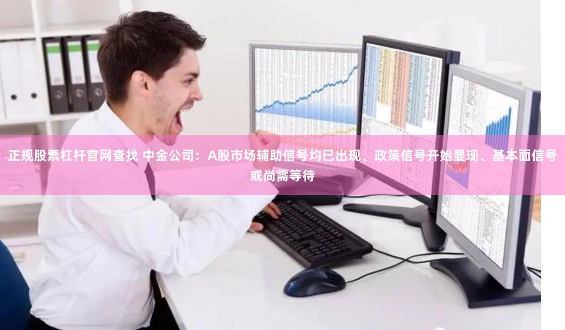 正规股票杠杆官网查找 中金公司：A股市场辅助信号均已出现、政策信号开始显现、基本面信号或尚需等待