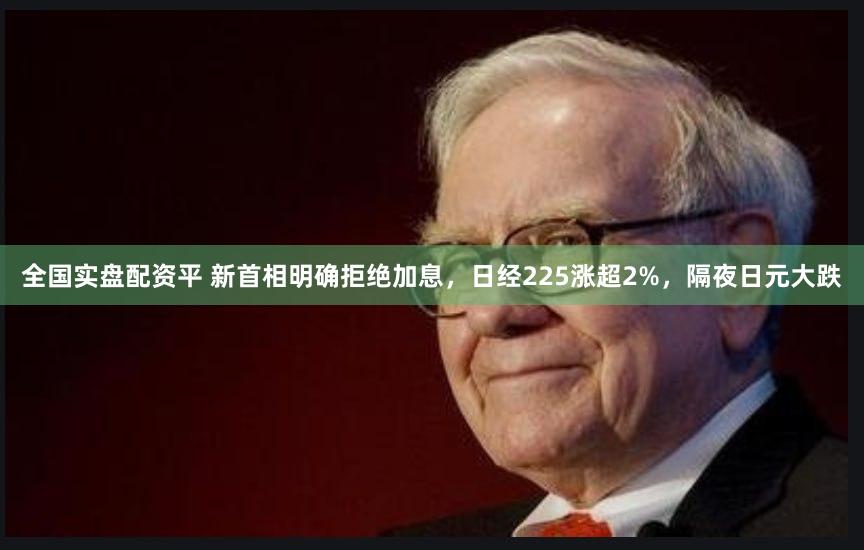 全国实盘配资平 新首相明确拒绝加息，日经225涨超2%，隔夜日元大跌