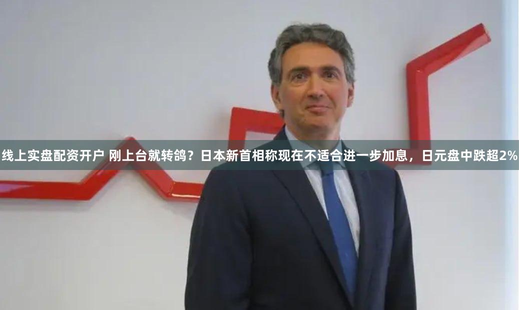 线上实盘配资开户 刚上台就转鸽？日本新首相称现在不适合进一步加息，日元盘中跌超2%