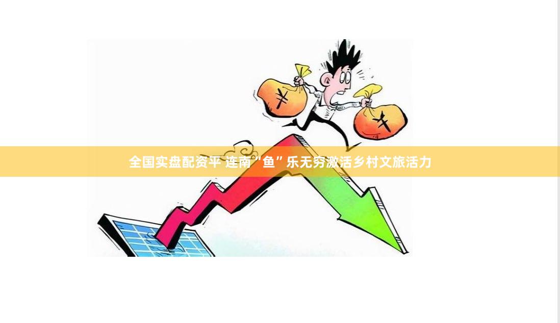 全国实盘配资平 连南“鱼”乐无穷激活乡村文旅活力