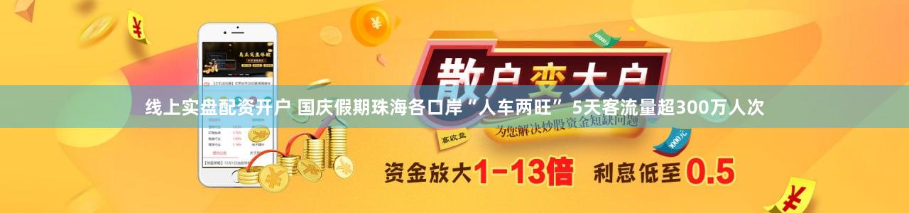 线上实盘配资开户 国庆假期珠海各口岸“人车两旺” 5天客流量超300万人次