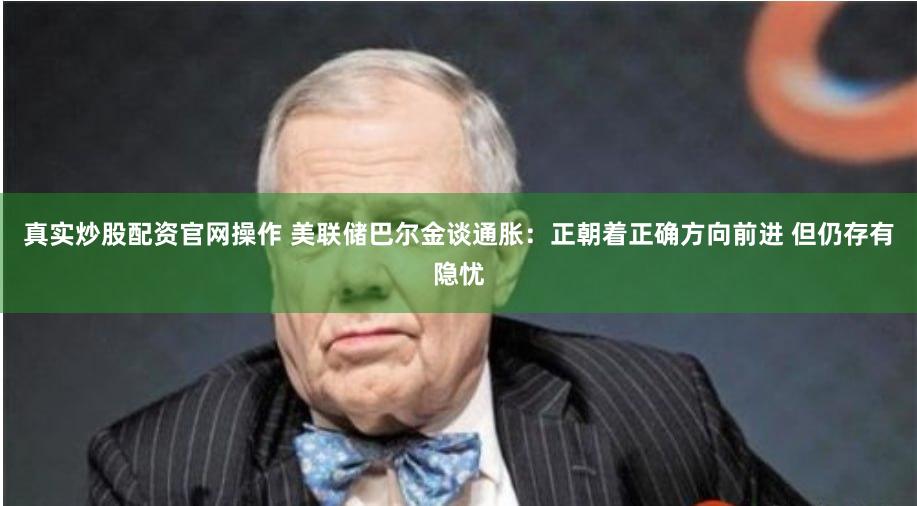 真实炒股配资官网操作 美联储巴尔金谈通胀：正朝着正确方向前进 但仍存有隐忧