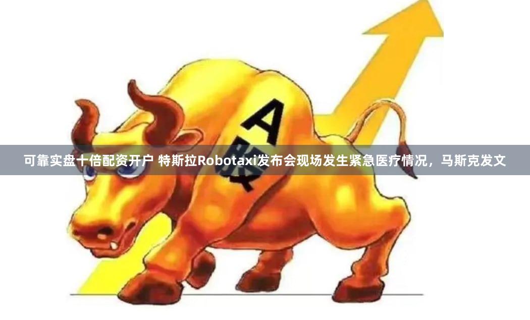 可靠实盘十倍配资开户 特斯拉Robotaxi发布会现场发生紧急医疗情况，马斯克发文