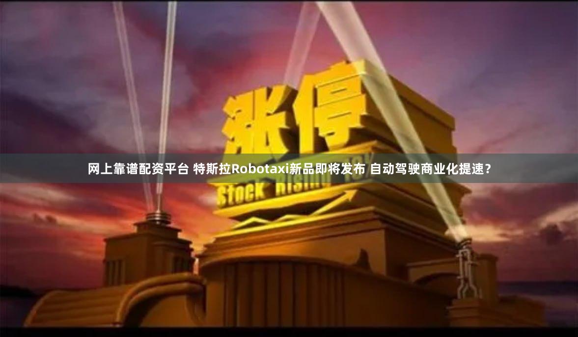 网上靠谱配资平台 特斯拉Robotaxi新品即将发布 自动驾驶商业化提速？