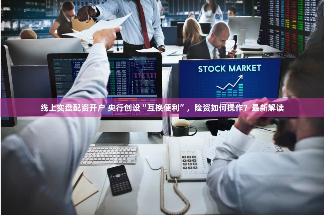 线上实盘配资开户 央行创设“互换便利”，险资如何操作？最新解读