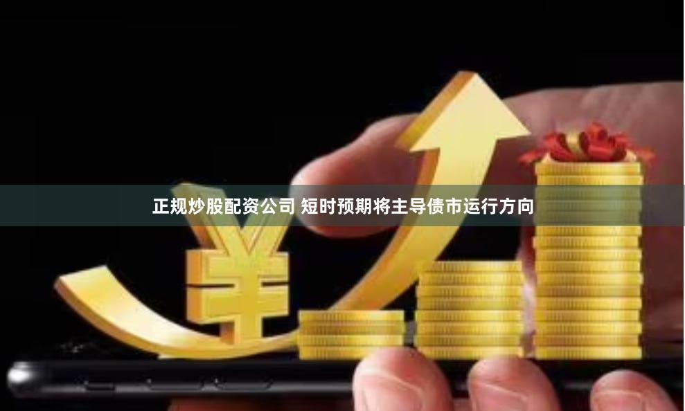 正规炒股配资公司 短时预期将主导债市运行方向