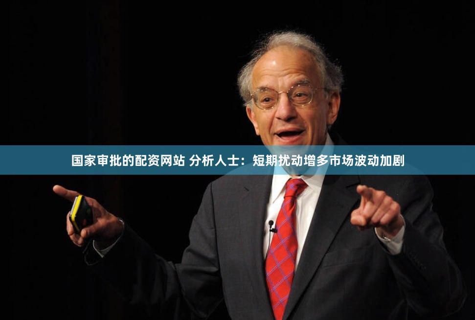 国家审批的配资网站 分析人士：短期扰动增多市场波动加剧