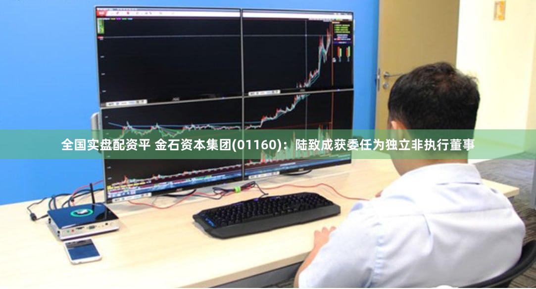 全国实盘配资平 金石资本集团(01160)：陆致成获委任为独立非执行董事