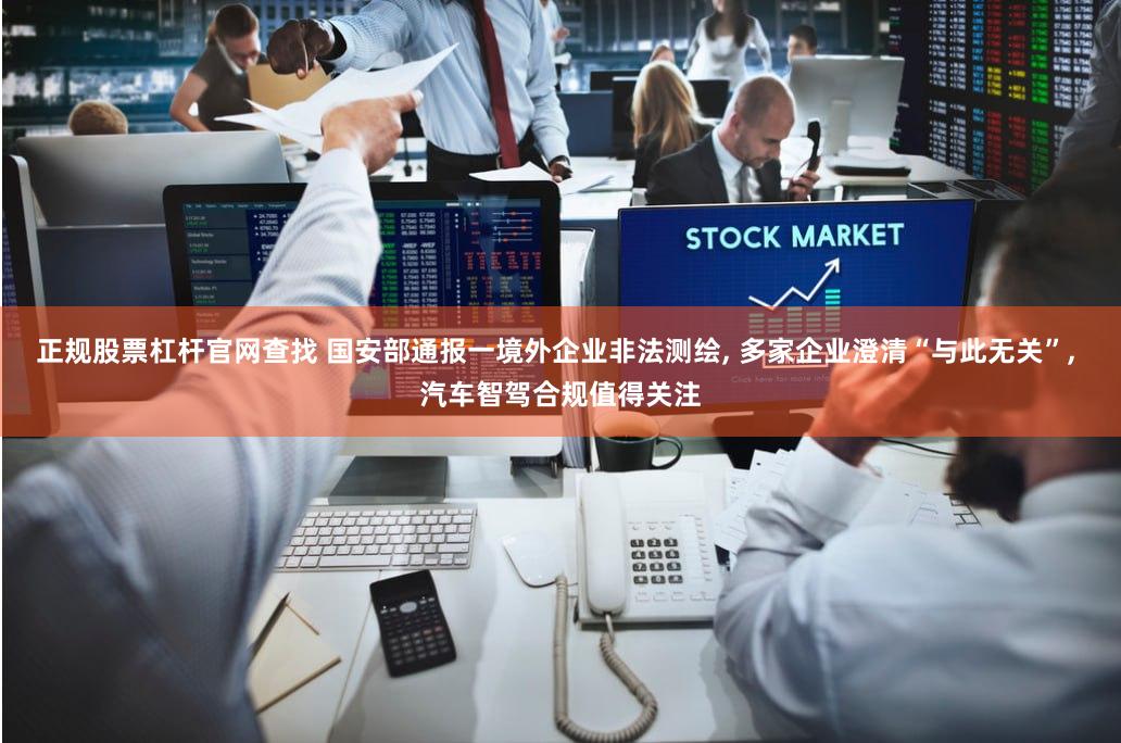 正规股票杠杆官网查找 国安部通报一境外企业非法测绘, 多家企业澄清“与此无关”, 汽车智驾合规值得关注