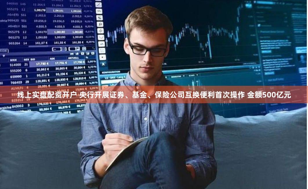 线上实盘配资开户 央行开展证券、基金、保险公司互换便利首次操作 金额500亿元