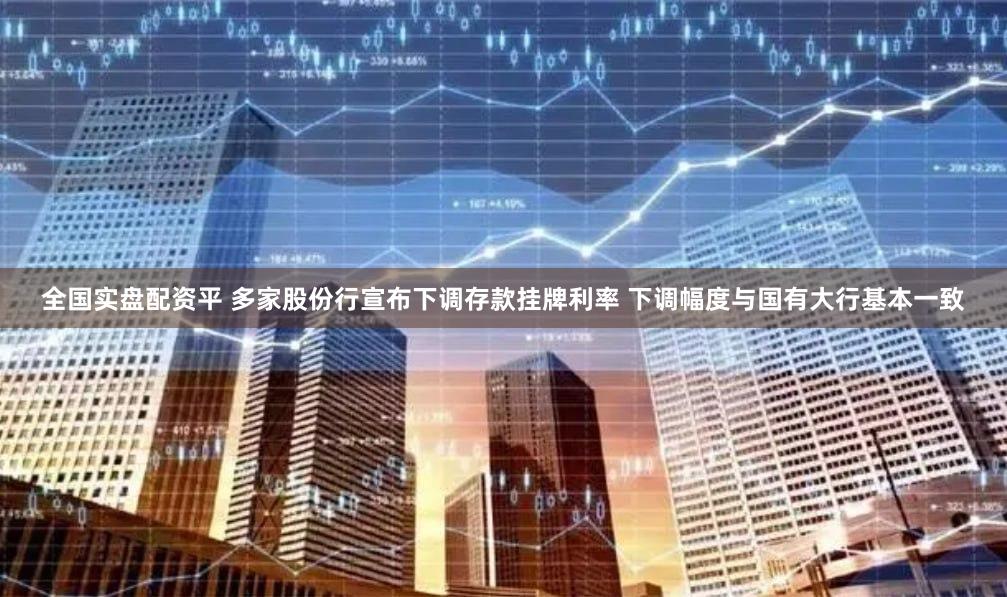 全国实盘配资平 多家股份行宣布下调存款挂牌利率 下调幅度与国有大行基本一致