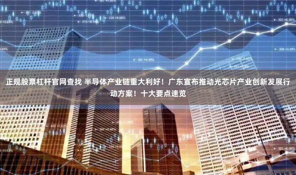 正规股票杠杆官网查找 半导体产业链重大利好！广东宣布推动光芯片产业创新发展行动方案！十大要点速览