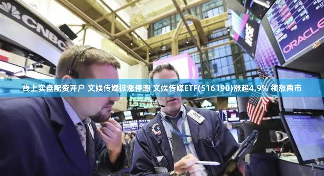 线上实盘配资开户 文娱传媒掀涨停潮 文娱传媒ETF(516190)涨超4.9% 领涨两市