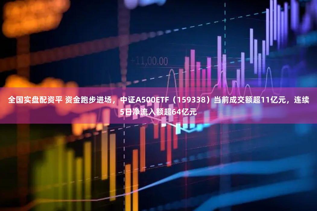 全国实盘配资平 资金跑步进场，中证A500ETF（159338）当前成交额超11亿元，连续5日净流入额超64亿元