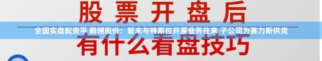 全国实盘配资平 鹏翎股份：暂未与特斯拉开展业务往来 子公司为赛力斯供货