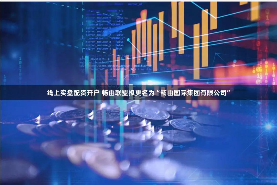 线上实盘配资开户 畅由联盟拟更名为“畅由国际集团有限公司”