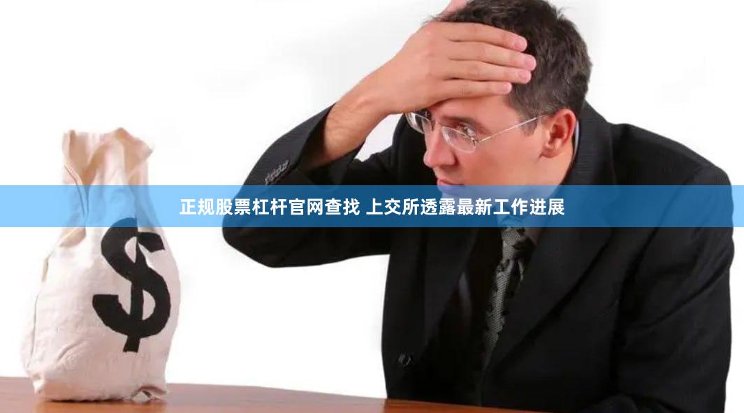 正规股票杠杆官网查找 上交所透露最新工作进展