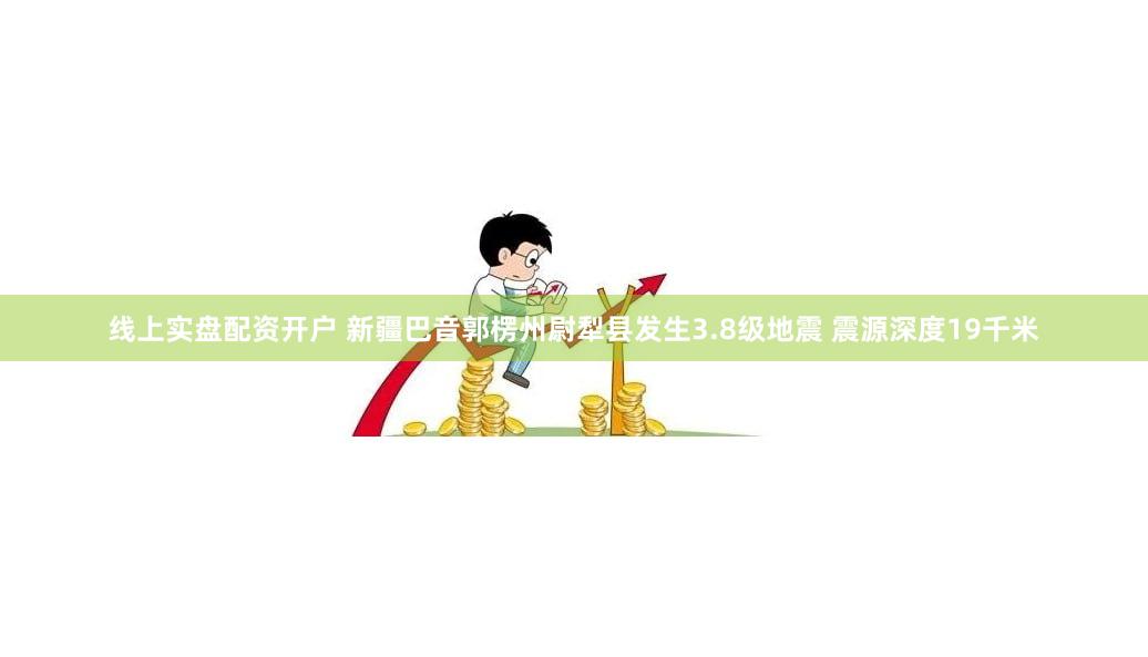 线上实盘配资开户 新疆巴音郭楞州尉犁县发生3.8级地震 震源深度19千米