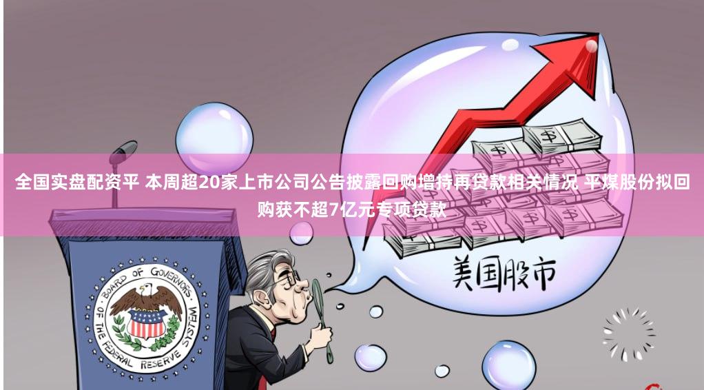 全国实盘配资平 本周超20家上市公司公告披露回购增持再贷款相关情况 平煤股份拟回购获不超7亿元专项贷款