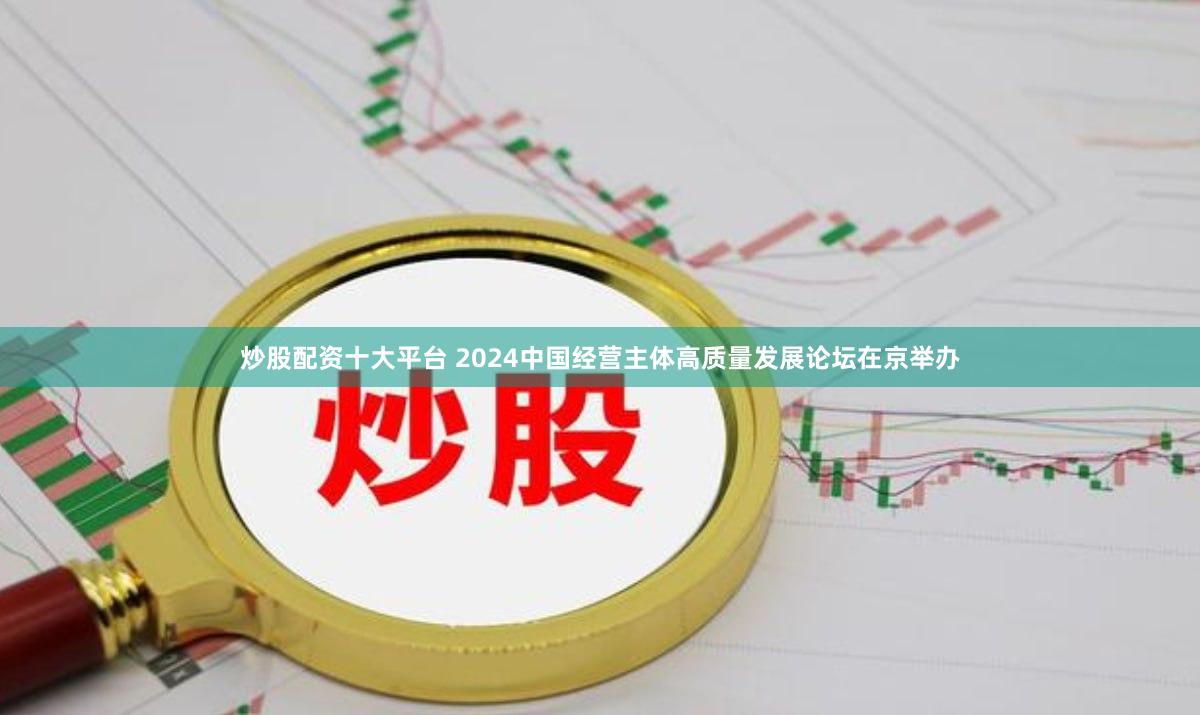 炒股配资十大平台 2024中国经营主体高质量发展论坛在京举办