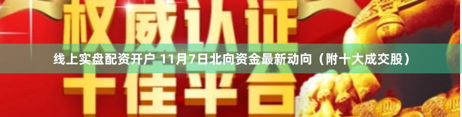 线上实盘配资开户 11月7日北向资金最新动向（附十大成交股）