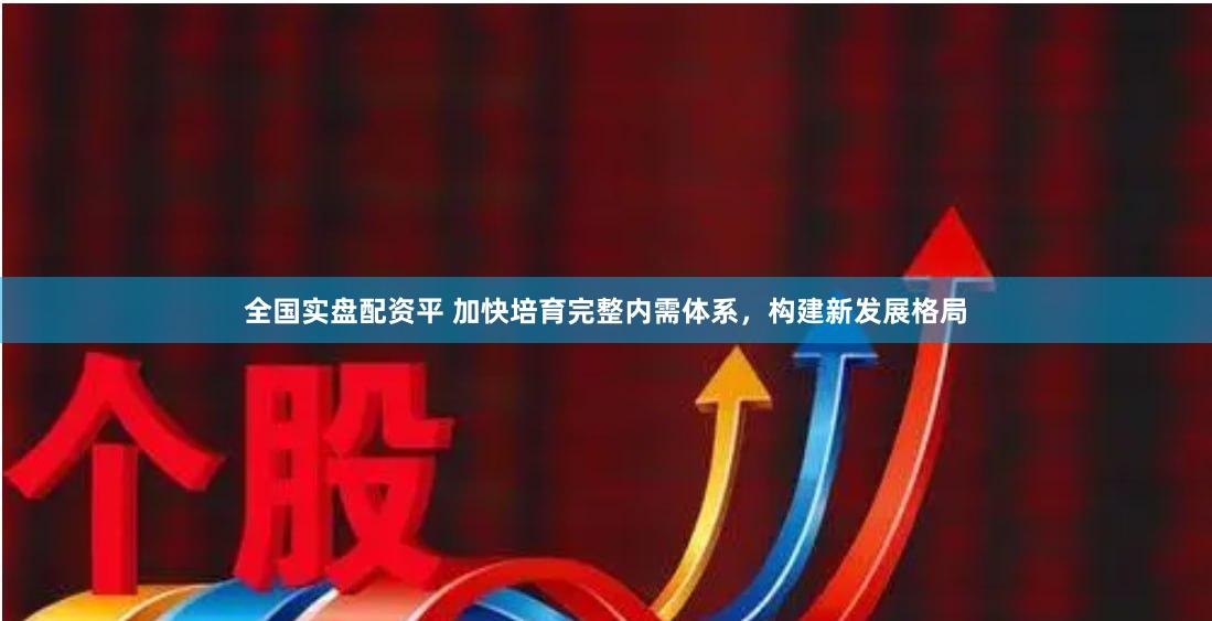 全国实盘配资平 加快培育完整内需体系，构建新发展格局