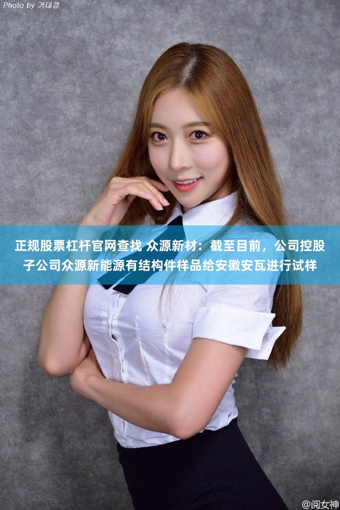 正规股票杠杆官网查找 众源新材：截至目前，公司控股子公司众源新能源有结构件样品给安徽安瓦进行试样