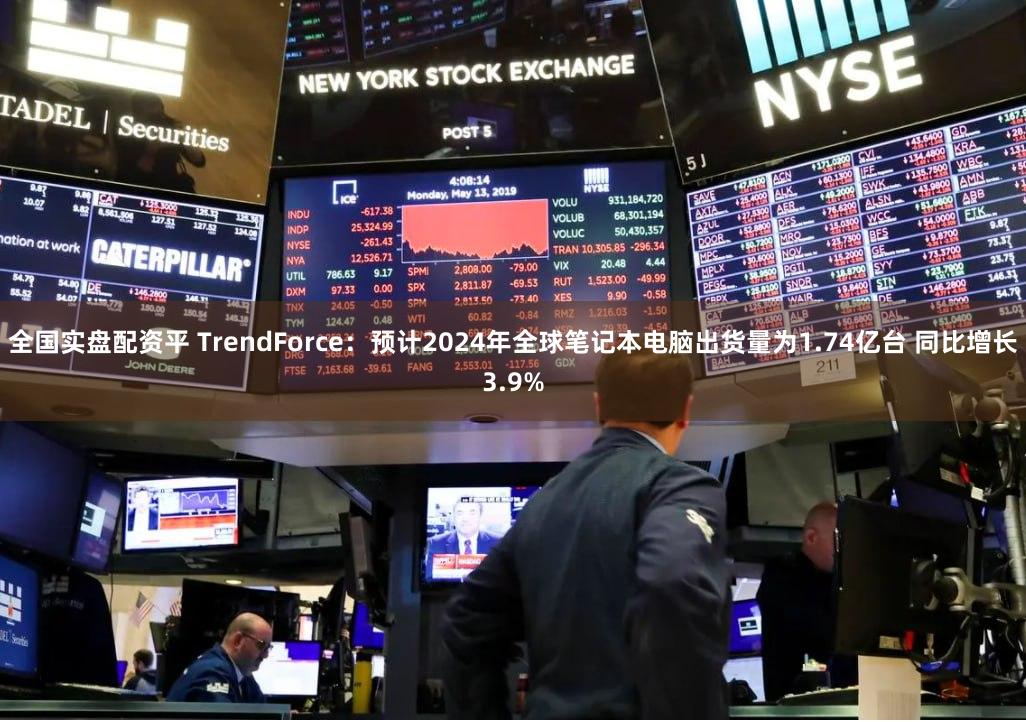 全国实盘配资平 TrendForce：预计2024年全球笔记本电脑出货量为1.74亿台 同比增长3.9%