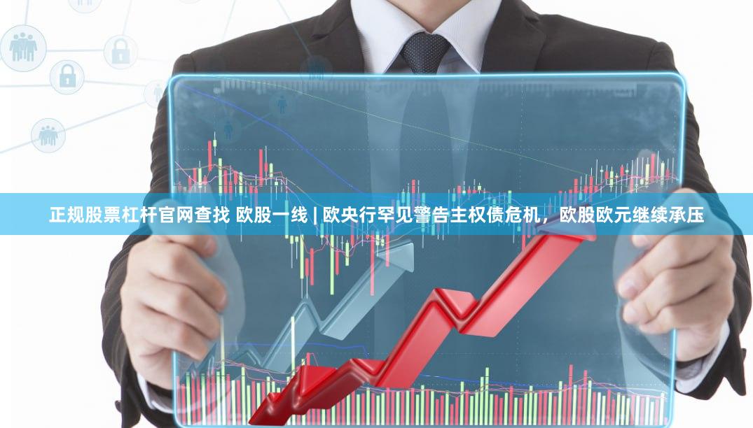 正规股票杠杆官网查找 欧股一线 | 欧央行罕见警告主权债危机，欧股欧元继续承压