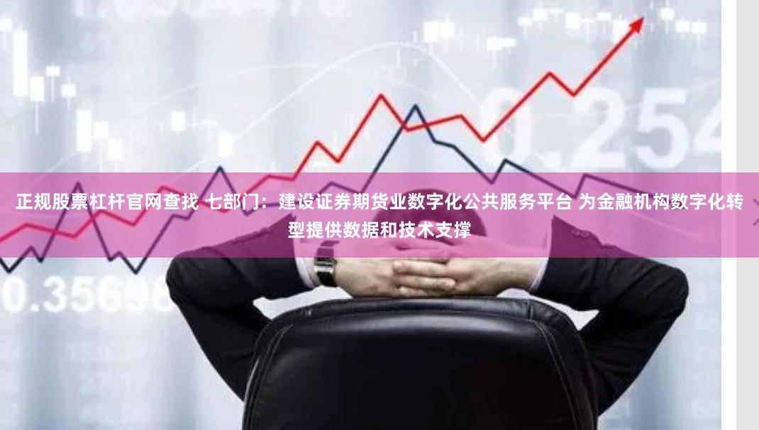 正规股票杠杆官网查找 七部门：建设证券期货业数字化公共服务平台 为金融机构数字化转型提供数据和技术支撑