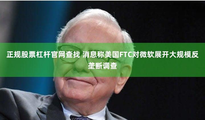 正规股票杠杆官网查找 消息称美国FTC对微软展开大规模反垄断调查