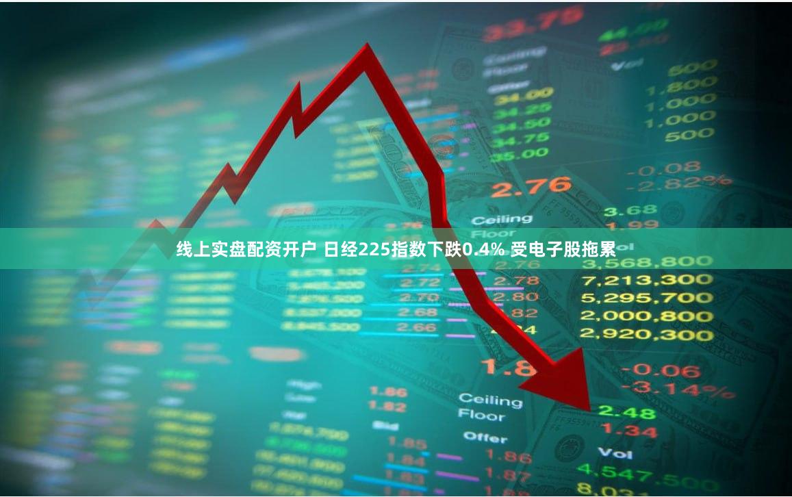 线上实盘配资开户 日经225指数下跌0.4% 受电子股拖累