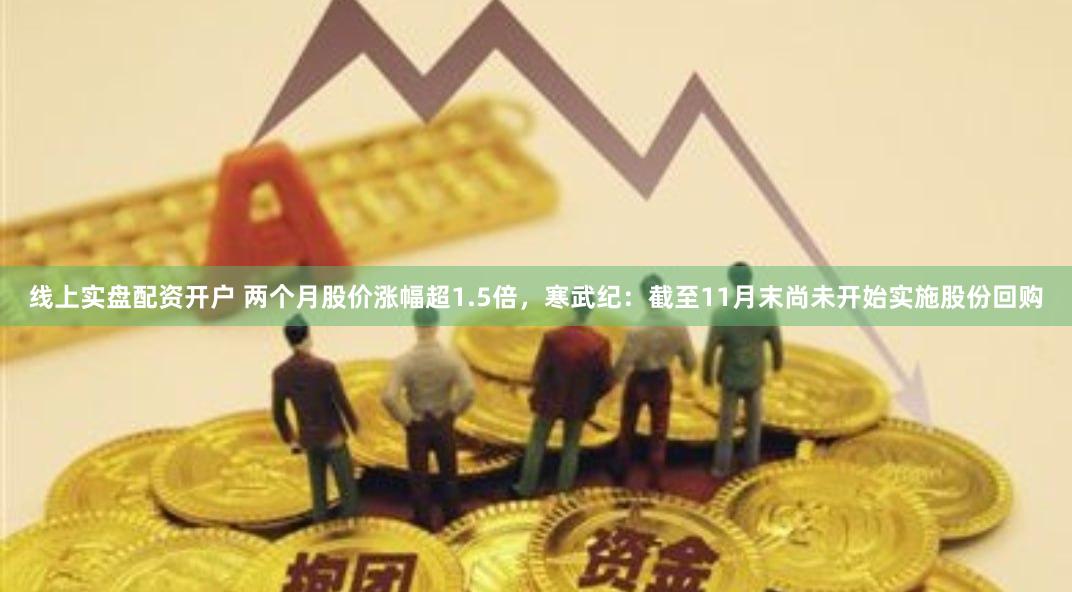 线上实盘配资开户 两个月股价涨幅超1.5倍，寒武纪：截至11月末尚未开始实施股份回购