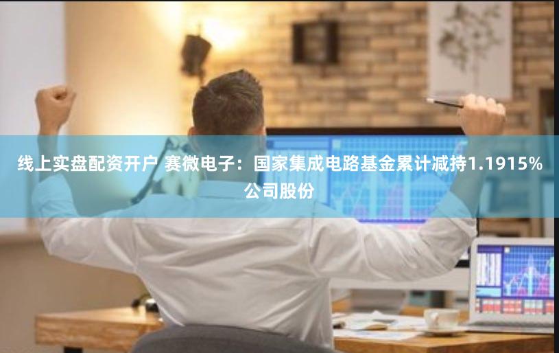 线上实盘配资开户 赛微电子：国家集成电路基金累计减持1.1915%公司股份