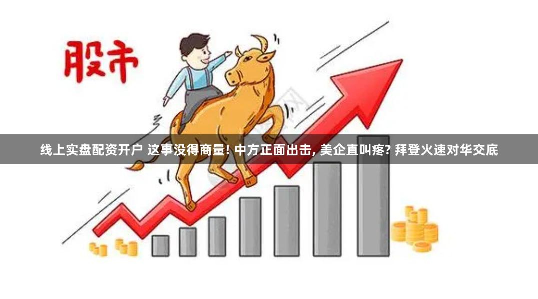 线上实盘配资开户 这事没得商量! 中方正面出击, 美企直叫疼? 拜登火速对华交底
