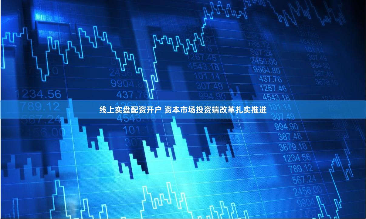 线上实盘配资开户 资本市场投资端改革扎实推进