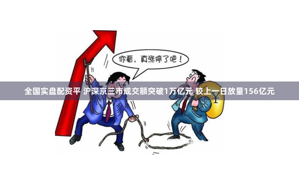 全国实盘配资平 沪深京三市成交额突破1万亿元 较上一日放量156亿元
