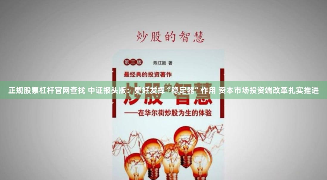 正规股票杠杆官网查找 中证报头版：更好发挥“稳定器”作用 资本市场投资端改革扎实推进