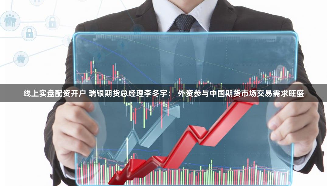 线上实盘配资开户 瑞银期货总经理李冬宇： 外资参与中国期货市场交易需求旺盛