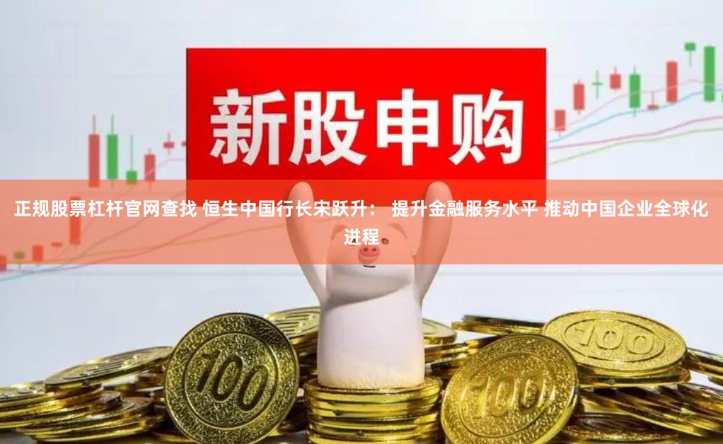 正规股票杠杆官网查找 恒生中国行长宋跃升： 提升金融服务水平 推动中国企业全球化进程