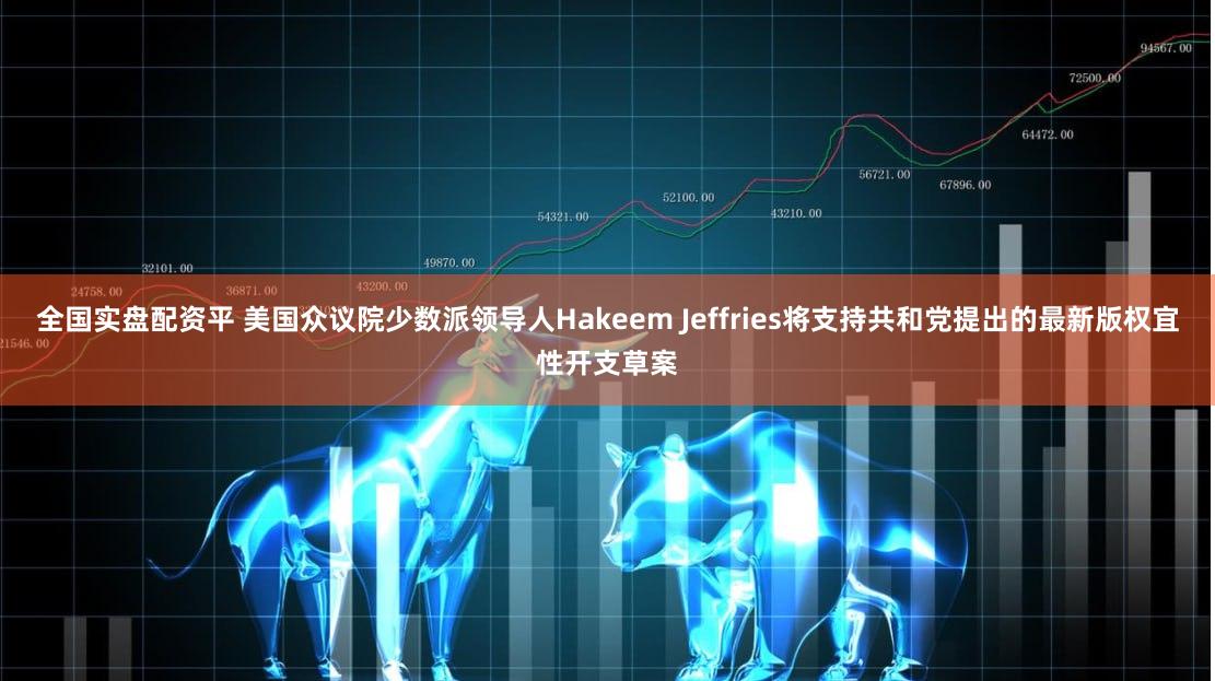 全国实盘配资平 美国众议院少数派领导人Hakeem Jeffries将支持共和党提出的最新版权宜性开支草案