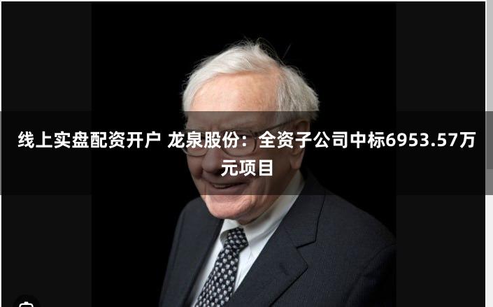 线上实盘配资开户 龙泉股份：全资子公司中标6953.57万元项目