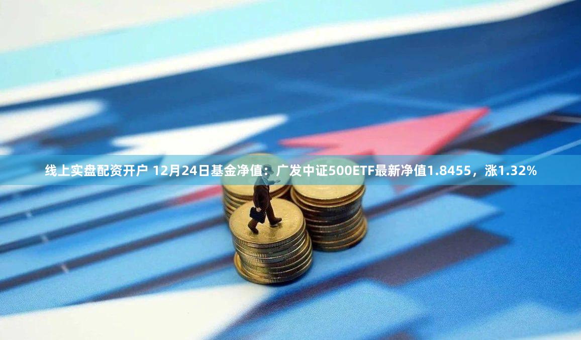 线上实盘配资开户 12月24日基金净值：广发中证500ETF最新净值1.8455，涨1.32%