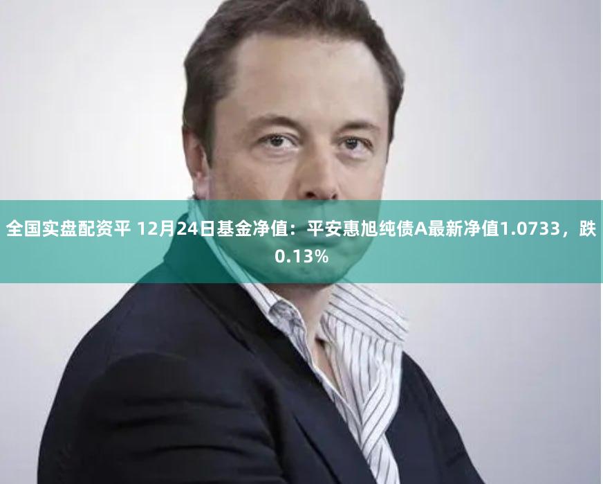 全国实盘配资平 12月24日基金净值：平安惠旭纯债A最新净值1.0733，跌0.13%